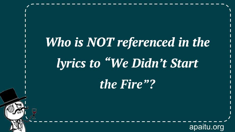 Who is NOT referenced in the lyrics to “We Didn’t Start the Fire”?