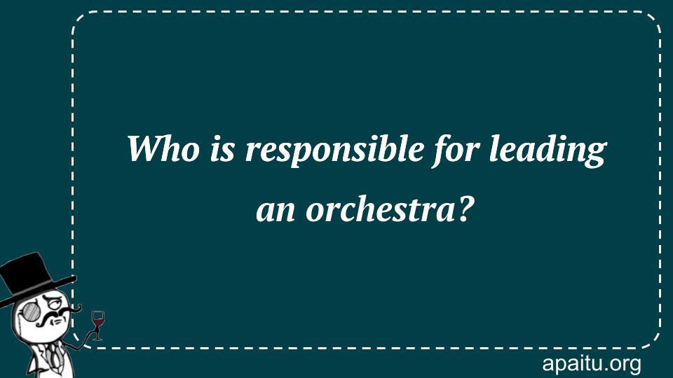 Who is responsible for leading an orchestra?