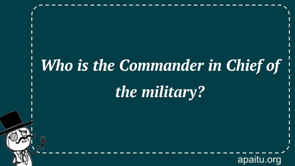 Who is the Commander in Chief of the military?