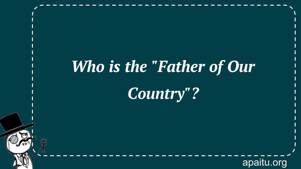 Who is the `Father of Our Country`?