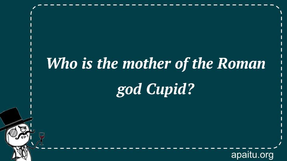 Who is the mother of the Roman god Cupid?