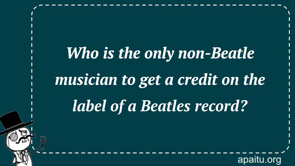 Who is the only non-Beatle musician to get a credit on the label of a Beatles record?