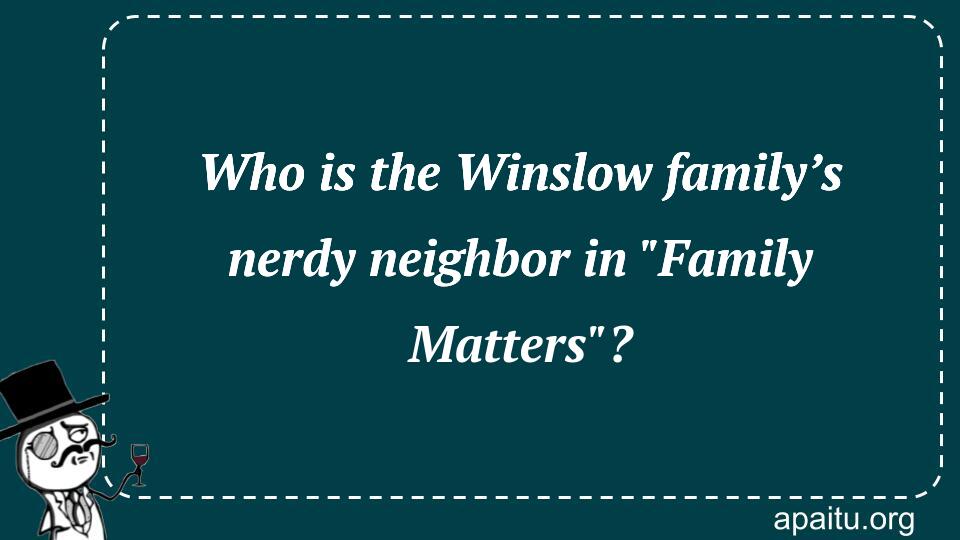 Who is the Winslow family’s nerdy neighbor in `Family Matters`?