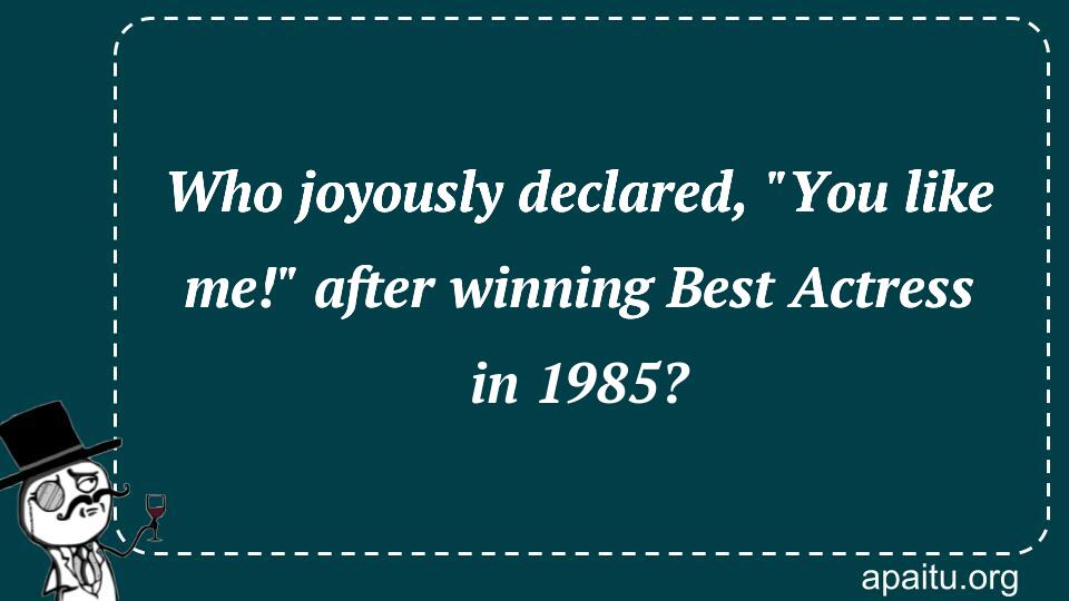 Who joyously declared, `You like me!` after winning Best Actress in 1985?