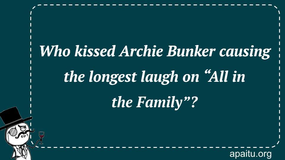 Who kissed Archie Bunker causing the longest laugh on “All in the Family”?