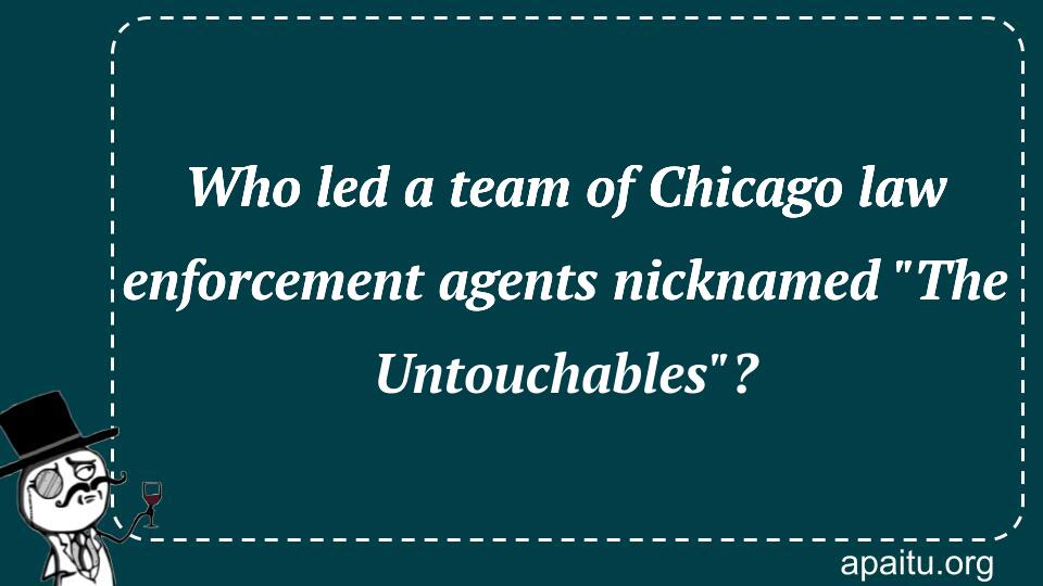 Who led a team of Chicago law enforcement agents nicknamed `The Untouchables`?