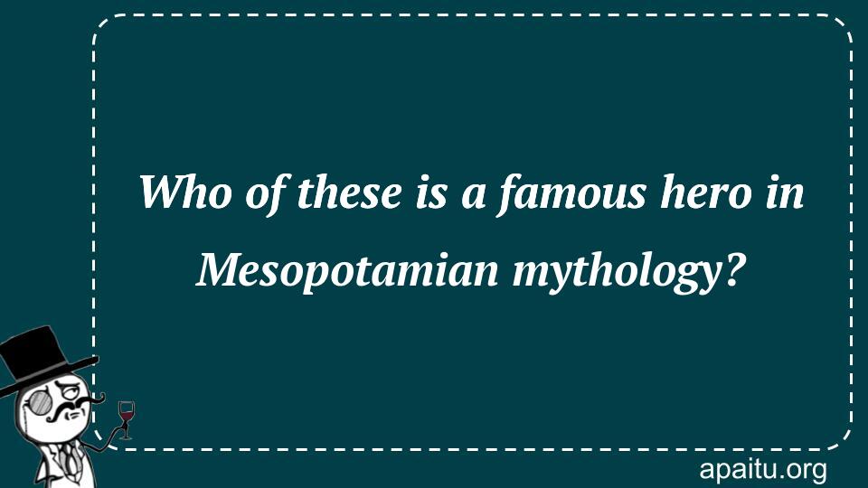 Who of these is a famous hero in Mesopotamian mythology?