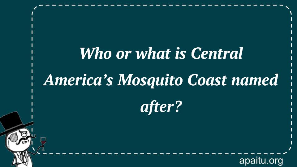 Who or what is Central America’s Mosquito Coast named after?