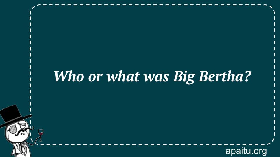 Who or what was Big Bertha?