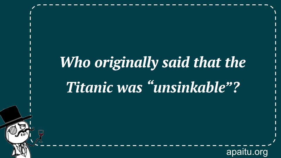 Who originally said that the Titanic was “unsinkable”?