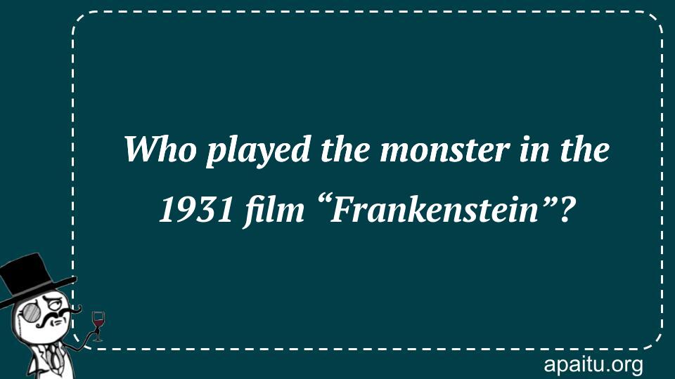 Who played the monster in the 1931 film “Frankenstein”?