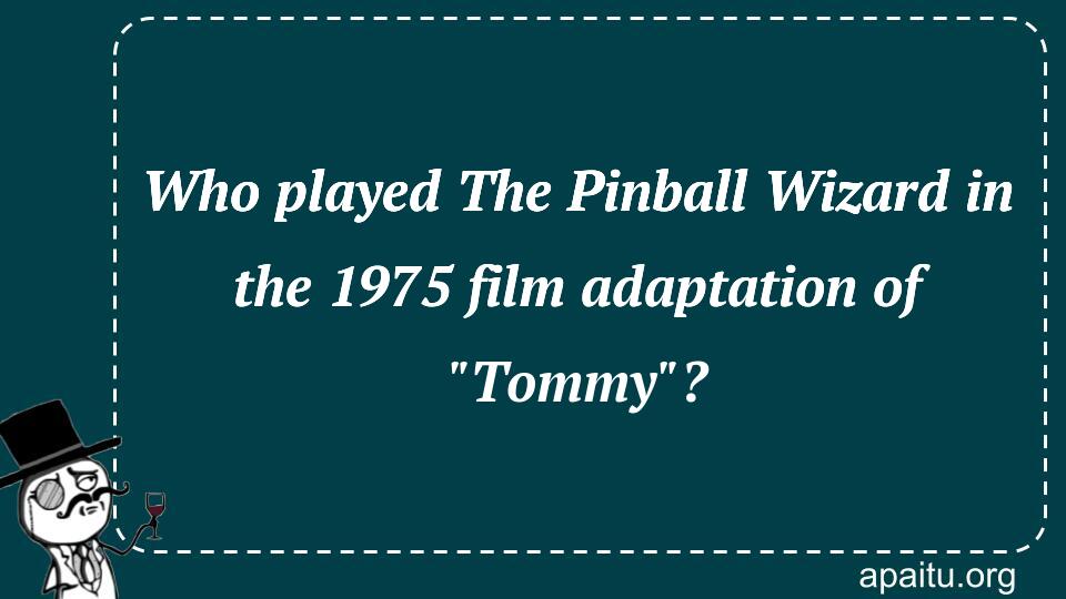 Who played The Pinball Wizard in the 1975 film adaptation of `Tommy`?