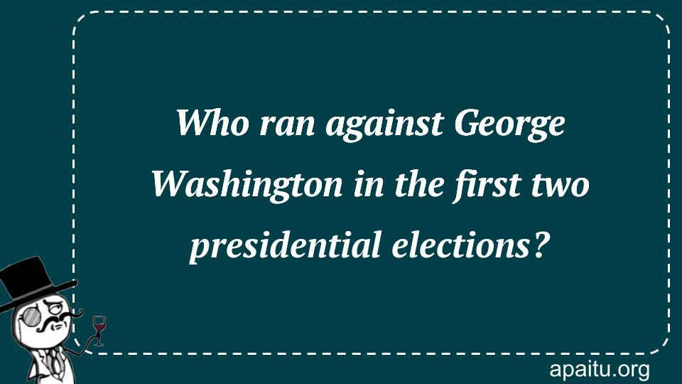 Who ran against George Washington in the first two presidential elections?