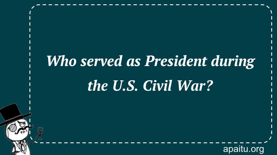 Who served as President during the U.S. Civil War?