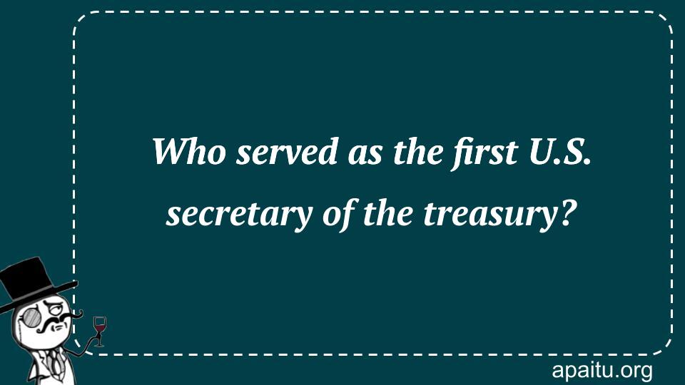 Who served as the first U.S. secretary of the treasury?