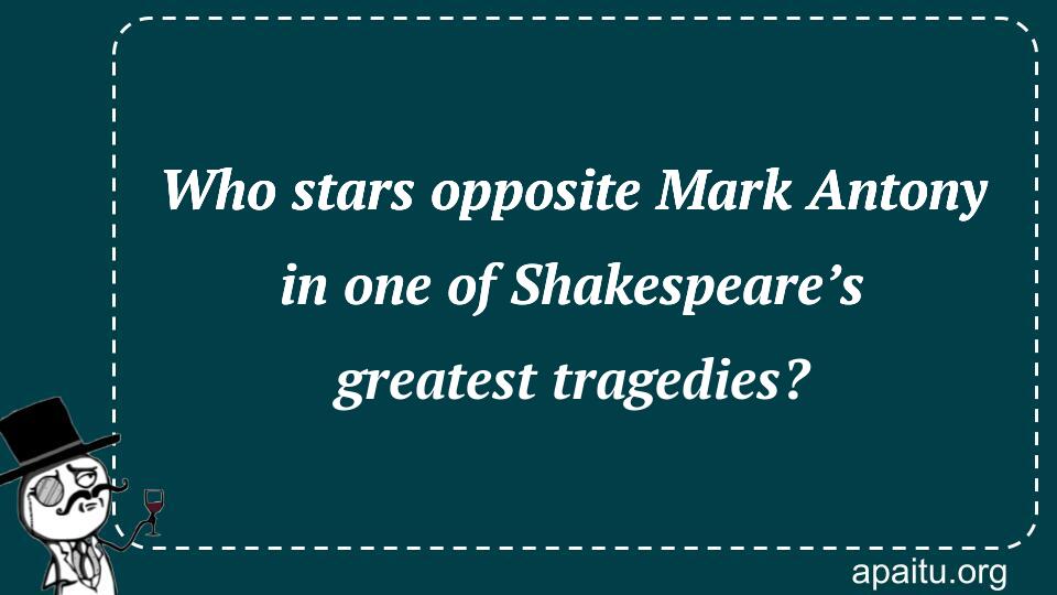 Who stars opposite Mark Antony in one of Shakespeare’s greatest tragedies?