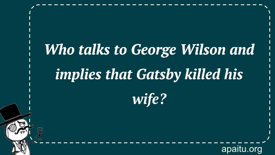 Who talks to George Wilson and implies that Gatsby killed his wife?