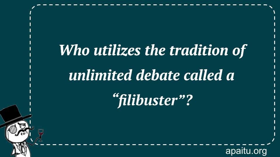 Who utilizes the tradition of unlimited debate called a “filibuster”?