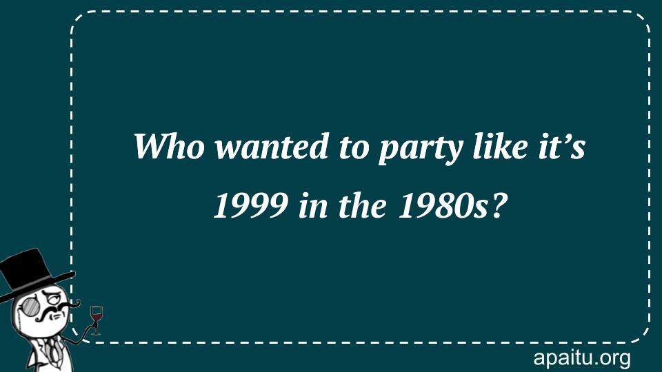 Who wanted to party like it’s 1999 in the 1980s?