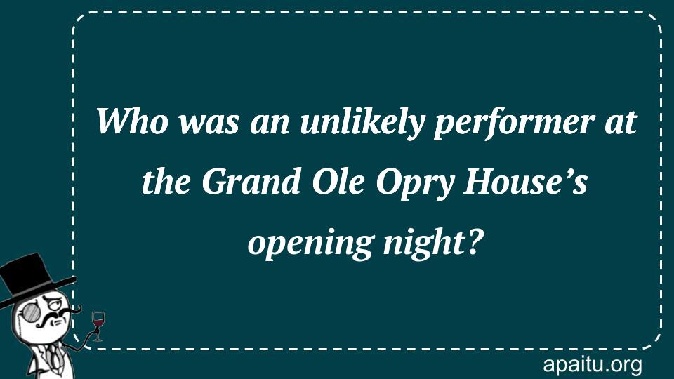 Who was an unlikely performer at the Grand Ole Opry House’s opening night?