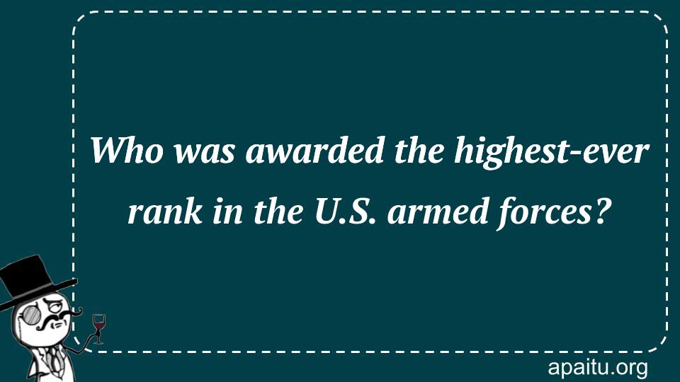 Who was awarded the highest-ever rank in the U.S. armed forces?