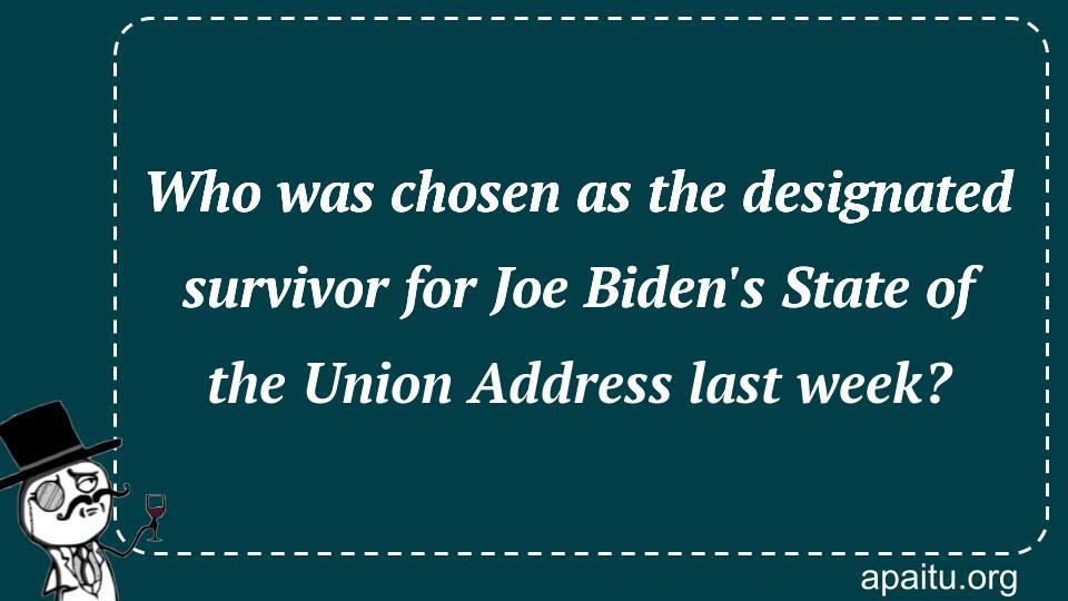 Who was chosen as the designated survivor for Joe Biden`s State of the Union Address last week?