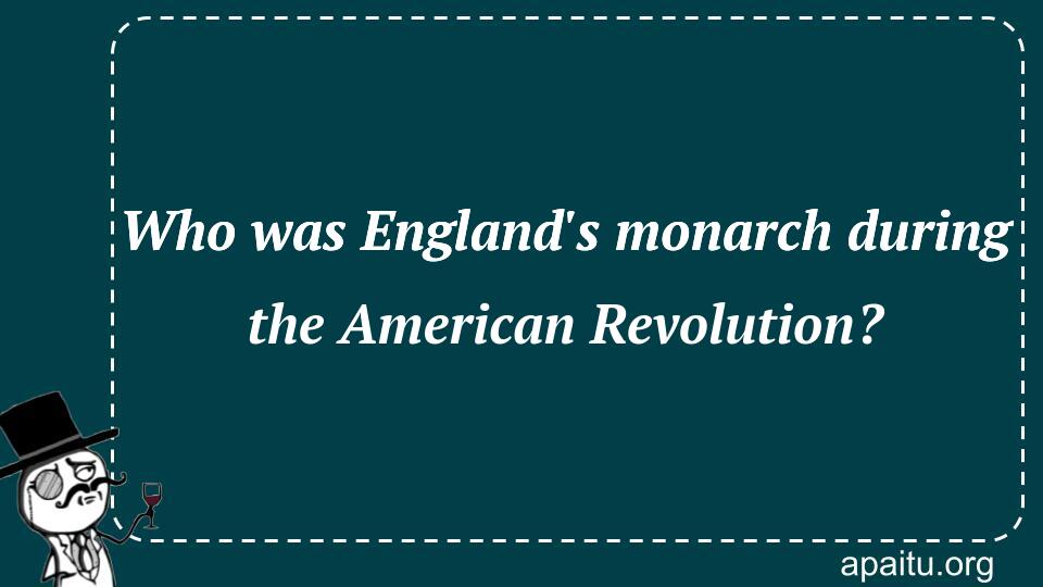 Who was England`s monarch during the American Revolution?