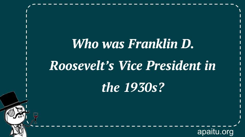 Who was Franklin D. Roosevelt’s Vice President in the 1930s?