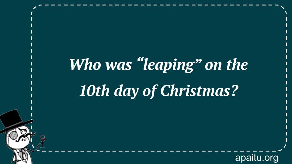 Who was “leaping” on the 10th day of Christmas?