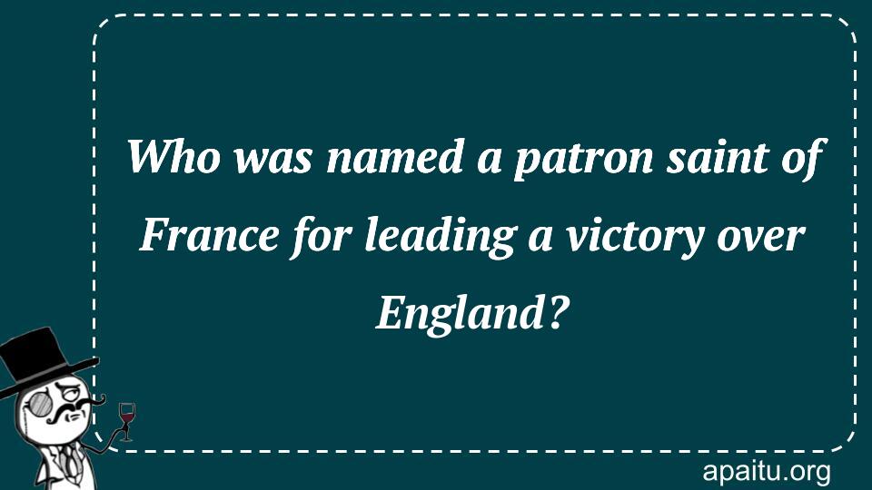 Who was named a patron saint of France for leading a victory over England?