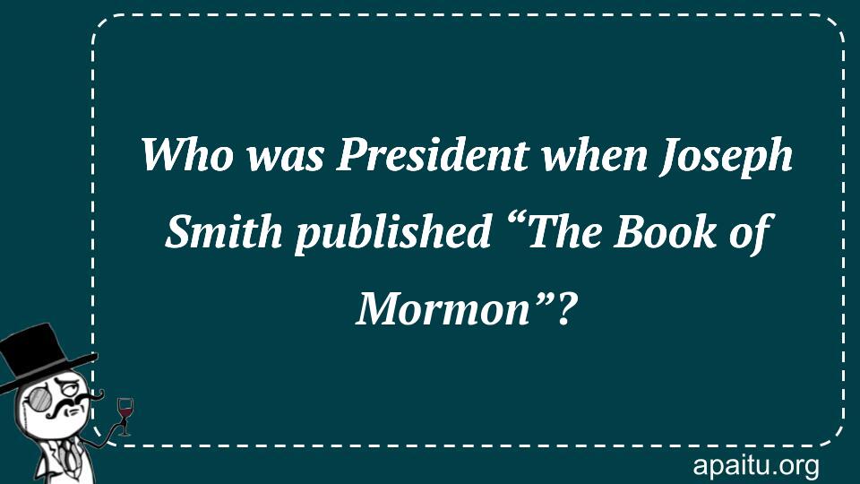 Who was President when Joseph Smith published “The Book of Mormon”?