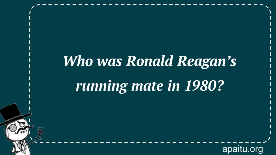 Who was Ronald Reagan’s running mate in 1980?