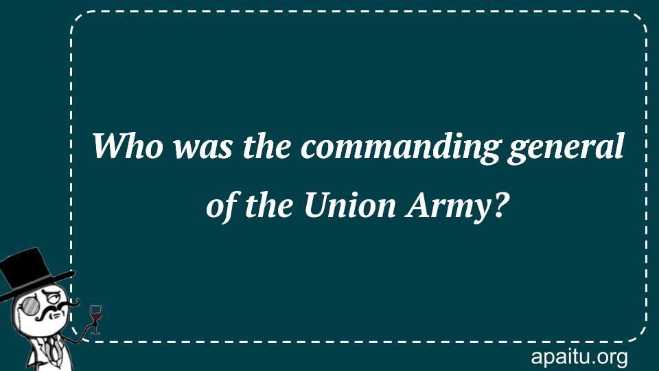 Who was the commanding general of the Union Army?