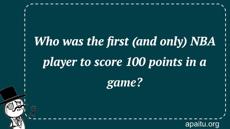 Who was the first (and only) NBA player to score 100 points in a game?