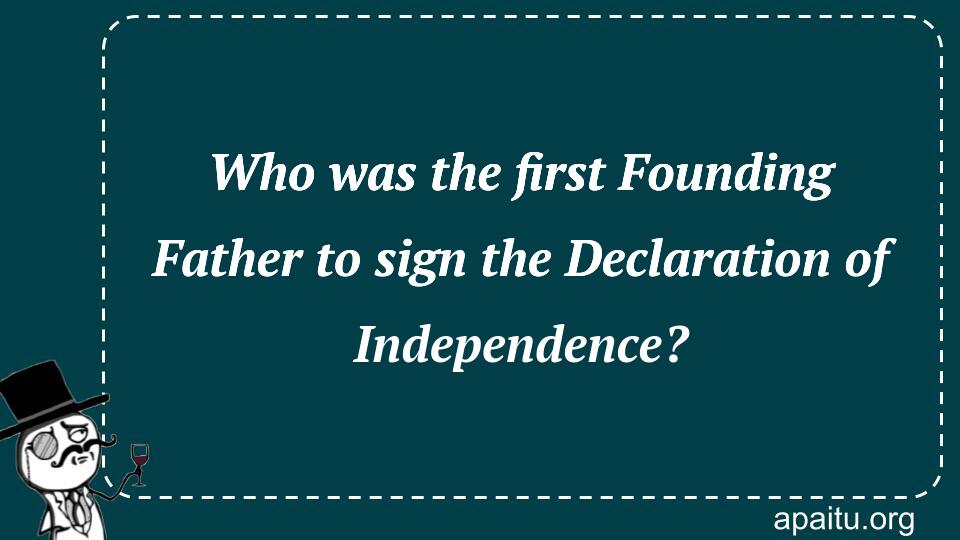 Who was the first Founding Father to sign the Declaration of Independence?