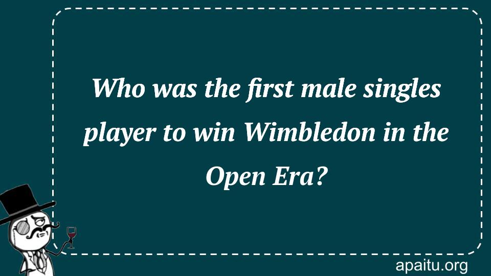 Who was the first male singles player to win Wimbledon in the Open Era?