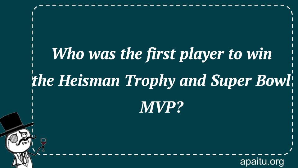 Who was the first player to win the Heisman Trophy and Super Bowl MVP?