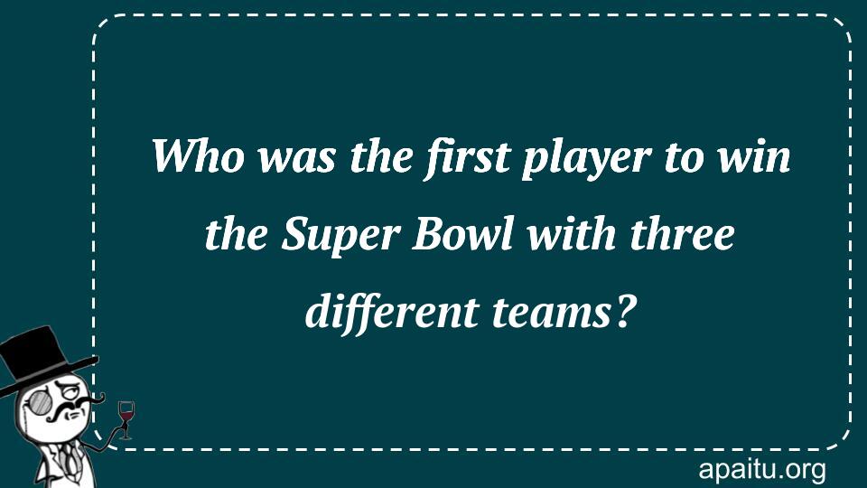 Who was the first player to win the Super Bowl with three different teams?