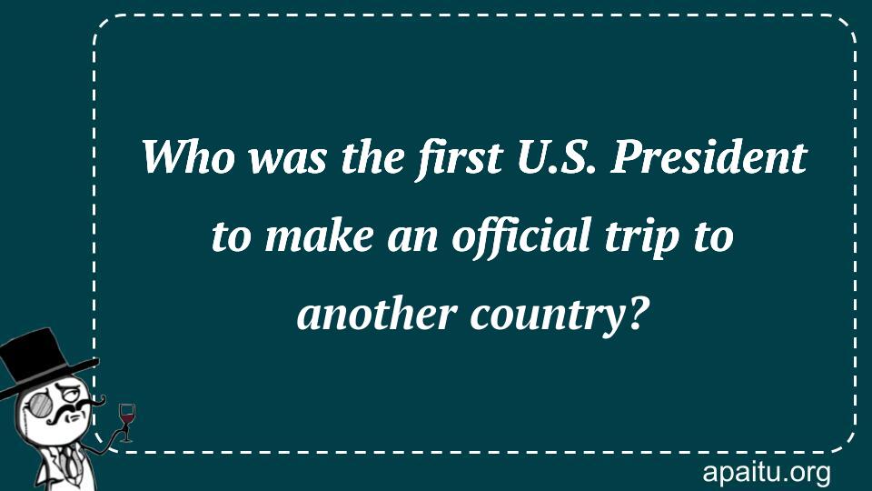 Who was the first U.S. President to make an official trip to another country?