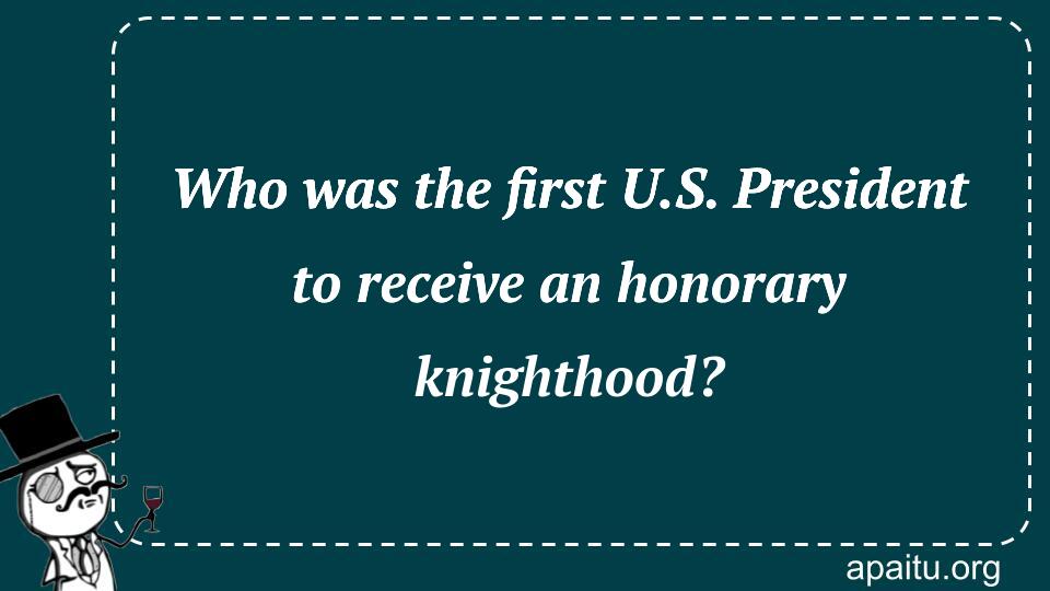 Who was the first U.S. President to receive an honorary knighthood?