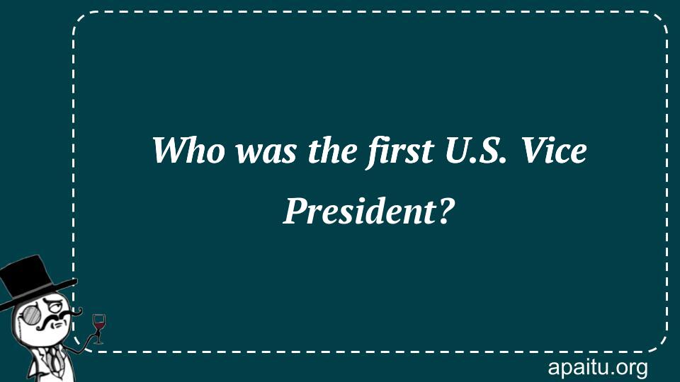 Who was the first U.S. Vice President?