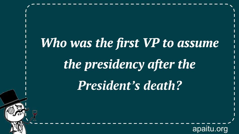 Who was the first VP to assume the presidency after the President’s death?