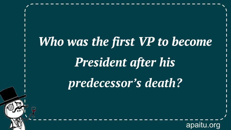 Who was the first VP to become President after his predecessor’s death?