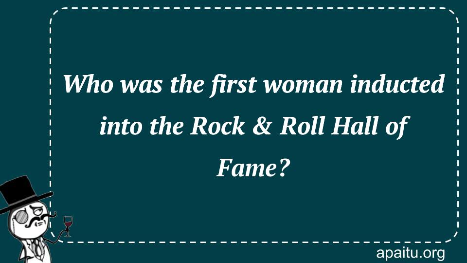 Who was the first woman inducted into the Rock & Roll Hall of Fame?