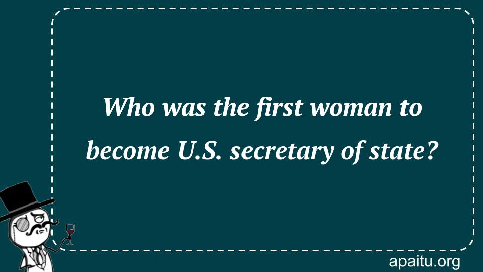 Who was the first woman to become U.S. secretary of state?