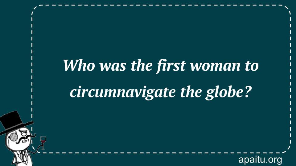 Who was the first woman to circumnavigate the globe?