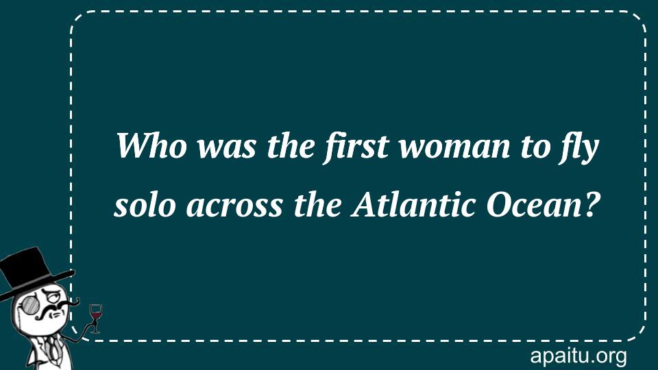 Who was the first woman to fly solo across the Atlantic Ocean?