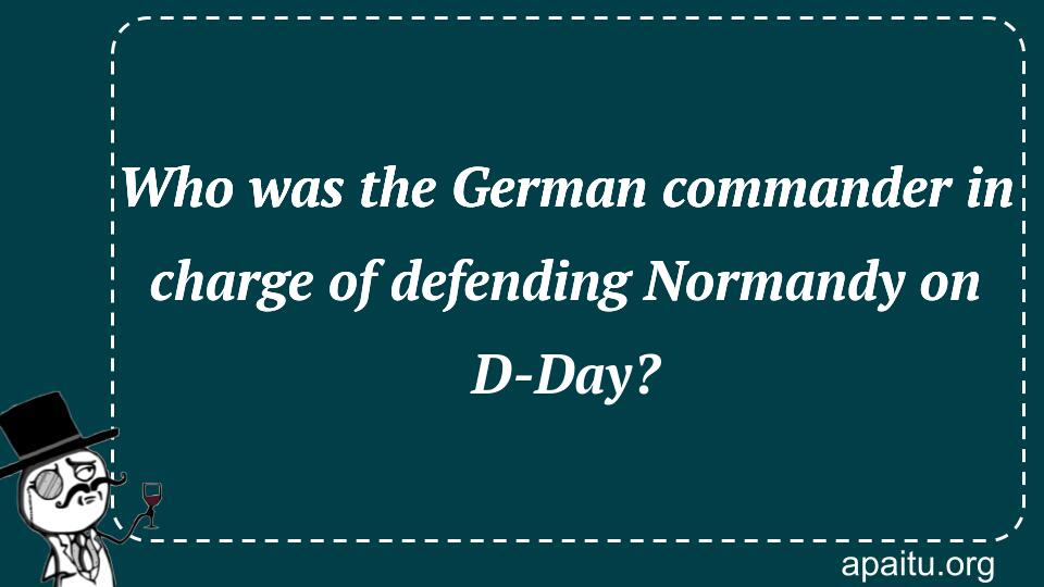 Who was the German commander in charge of defending Normandy on D-Day?