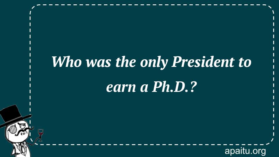 Who was the only President to earn a Ph.D.?