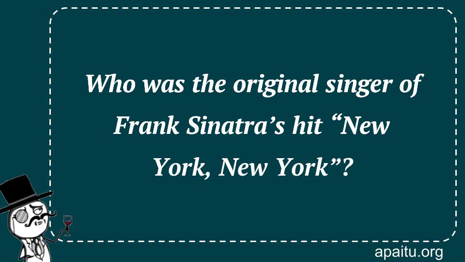 Who was the original singer of Frank Sinatra’s hit “New York, New York”?